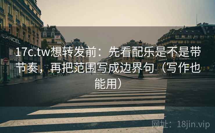 17c.tw想转发前：先看配乐是不是带节奏，再把范围写成边界句（写作也能用）