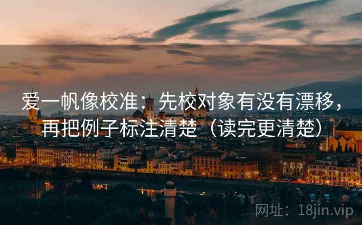 爱一帆像校准：先校对象有没有漂移，再把例子标注清楚（读完更清楚）