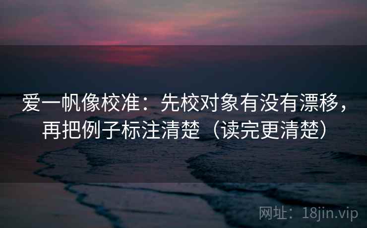 爱一帆像校准：先校对象有没有漂移，再把例子标注清楚（读完更清楚）